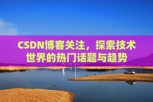 CSDN博客关注，探索技术世界的热门话题与趋势
